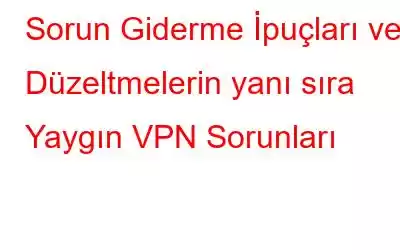 Sorun Giderme İpuçları ve Düzeltmelerin yanı sıra Yaygın VPN Sorunları