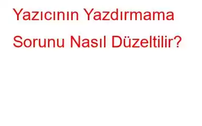 Yazıcının Yazdırmama Sorunu Nasıl Düzeltilir?