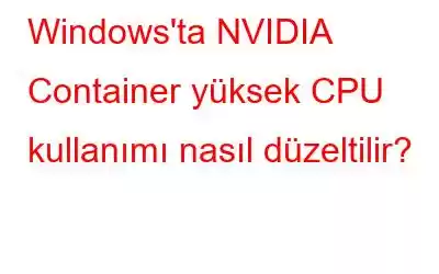 Windows'ta NVIDIA Container yüksek CPU kullanımı nasıl düzeltilir?