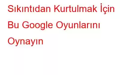 Sıkıntıdan Kurtulmak İçin Bu Google Oyunlarını Oynayın