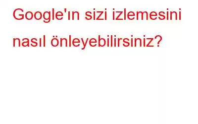 Google'ın sizi izlemesini nasıl önleyebilirsiniz?