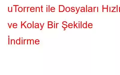 uTorrent ile Dosyaları Hızlı ve Kolay Bir Şekilde İndirme