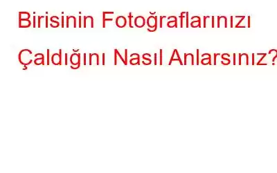 Birisinin Fotoğraflarınızı Çaldığını Nasıl Anlarsınız?