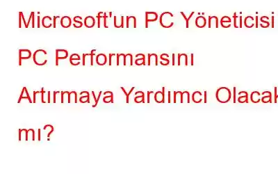 Microsoft'un PC Yöneticisi – PC Performansını Artırmaya Yardımcı Olacak mı?