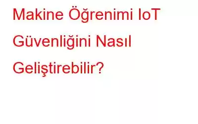 Makine Öğrenimi IoT Güvenliğini Nasıl Geliştirebilir?