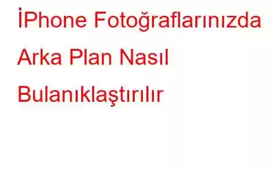 İPhone Fotoğraflarınızda Arka Plan Nasıl Bulanıklaştırılır