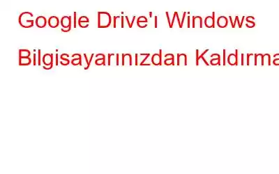 Google Drive'ı Windows Bilgisayarınızdan Kaldırma