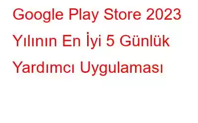 Google Play Store 2023 Yılının En İyi 5 Günlük Yardımcı Uygulaması