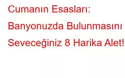 Cumanın Esasları: Banyonuzda Bulunmasını Seveceğiniz 8 Harika Alet!