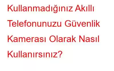 Kullanmadığınız Akıllı Telefonunuzu Güvenlik Kamerası Olarak Nasıl Kullanırsınız?