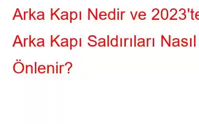 Arka Kapı Nedir ve 2023'te Arka Kapı Saldırıları Nasıl Önlenir?