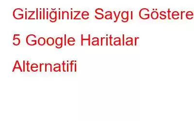 Gizliliğinize Saygı Gösteren 5 Google Haritalar Alternatifi