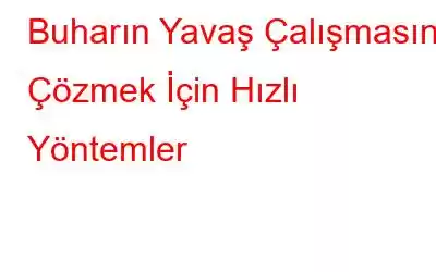 Buharın Yavaş Çalışmasını Çözmek İçin Hızlı Yöntemler