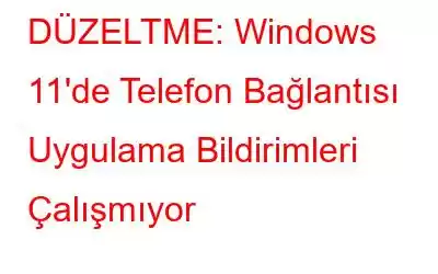 DÜZELTME: Windows 11'de Telefon Bağlantısı Uygulama Bildirimleri Çalışmıyor