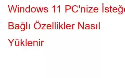 Windows 11 PC'nize İsteğe Bağlı Özellikler Nasıl Yüklenir