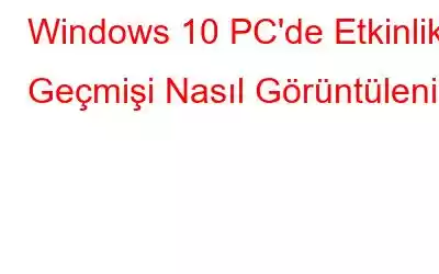 Windows 10 PC'de Etkinlik Geçmişi Nasıl Görüntülenir