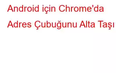 Android için Chrome'da Adres Çubuğunu Alta Taşı