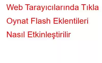 Web Tarayıcılarında Tıkla Oynat Flash Eklentileri Nasıl Etkinleştirilir