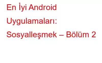 En İyi Android Uygulamaları: Sosyalleşmek – Bölüm 2