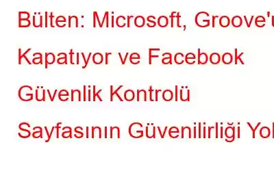 Bülten: Microsoft, Groove'u Kapatıyor ve Facebook Güvenlik Kontrolü Sayfasının Güvenilirliği Yok