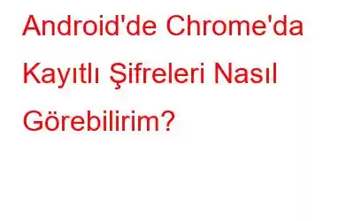 Android'de Chrome'da Kayıtlı Şifreleri Nasıl Görebilirim?