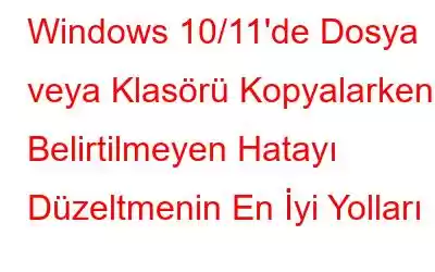 Windows 10/11'de Dosya veya Klasörü Kopyalarken Belirtilmeyen Hatayı Düzeltmenin En İyi Yolları