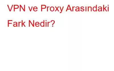 VPN ve Proxy Arasındaki Fark Nedir?