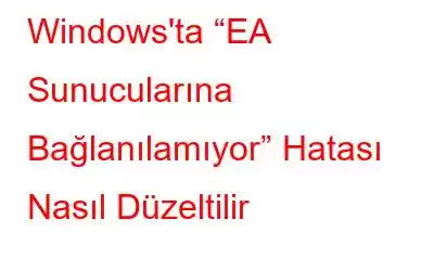 Windows'ta “EA Sunucularına Bağlanılamıyor” Hatası Nasıl Düzeltilir