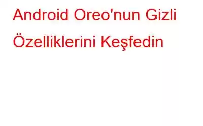 Android Oreo'nun Gizli Özelliklerini Keşfedin