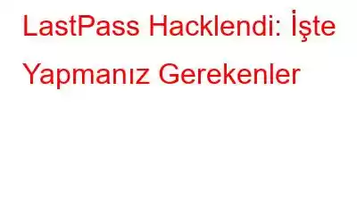 LastPass Hacklendi: İşte Yapmanız Gerekenler