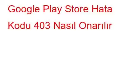 Google Play Store Hata Kodu 403 Nasıl Onarılır