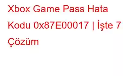 Xbox Game Pass Hata Kodu 0x87E00017 | İşte 7 Çözüm