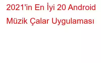 2021'in En İyi 20 Android Müzik Çalar Uygulaması