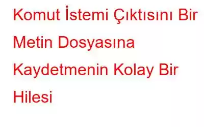 Komut İstemi Çıktısını Bir Metin Dosyasına Kaydetmenin Kolay Bir Hilesi