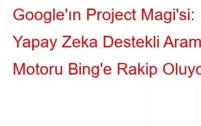 Google'ın Project Magi'si: Yapay Zeka Destekli Arama Motoru Bing'e Rakip Oluyor