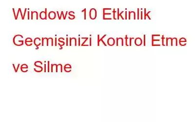 Windows 10 Etkinlik Geçmişinizi Kontrol Etme ve Silme