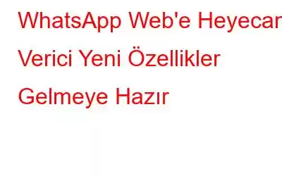 WhatsApp Web'e Heyecan Verici Yeni Özellikler Gelmeye Hazır