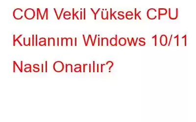 COM Vekil Yüksek CPU Kullanımı Windows 10/11 Nasıl Onarılır?