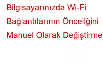 Bilgisayarınızda Wi-Fi Bağlantılarının Önceliğini Manuel Olarak Değiştirme