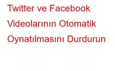 Twitter ve Facebook Videolarının Otomatik Oynatılmasını Durdurun