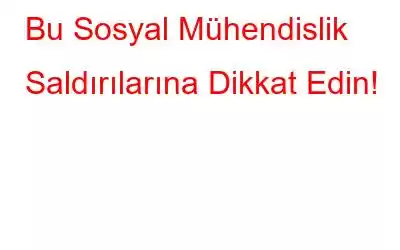 Bu Sosyal Mühendislik Saldırılarına Dikkat Edin!