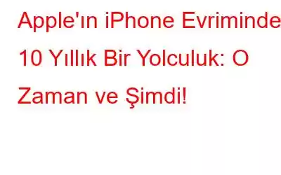Apple'ın iPhone Evriminde 10 Yıllık Bir Yolculuk: O Zaman ve Şimdi!