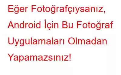 Eğer Fotoğrafçıysanız, Android İçin Bu Fotoğraf Uygulamaları Olmadan Yapamazsınız!