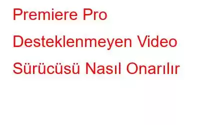 Premiere Pro Desteklenmeyen Video Sürücüsü Nasıl Onarılır