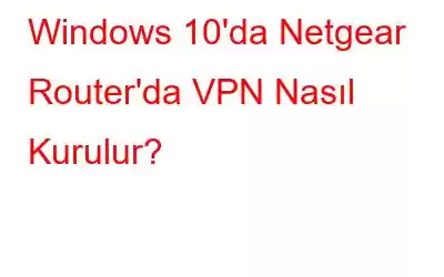 Windows 10'da Netgear Router'da VPN Nasıl Kurulur?