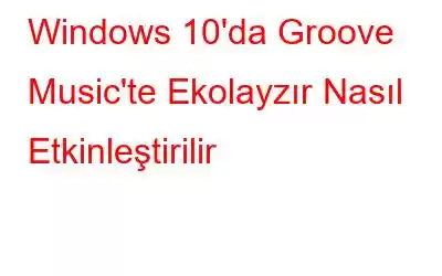 Windows 10'da Groove Music'te Ekolayzır Nasıl Etkinleştirilir