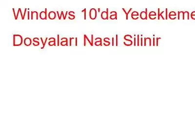 Windows 10'da Yedekleme Dosyaları Nasıl Silinir