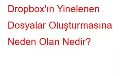 Dropbox'ın Yinelenen Dosyalar Oluşturmasına Neden Olan Nedir?