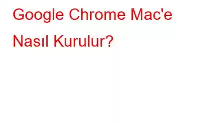 Google Chrome Mac'e Nasıl Kurulur?