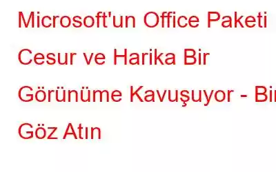 Microsoft'un Office Paketi Cesur ve Harika Bir Görünüme Kavuşuyor - Bir Göz Atın